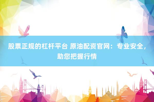 股票正规的杠杆平台 原油配资官网：专业安全，助您把握行情