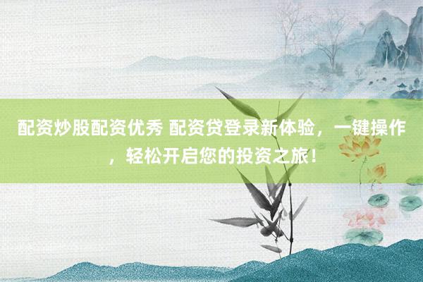 配资炒股配资优秀 配资贷登录新体验，一键操作，轻松开启您的投资之旅！