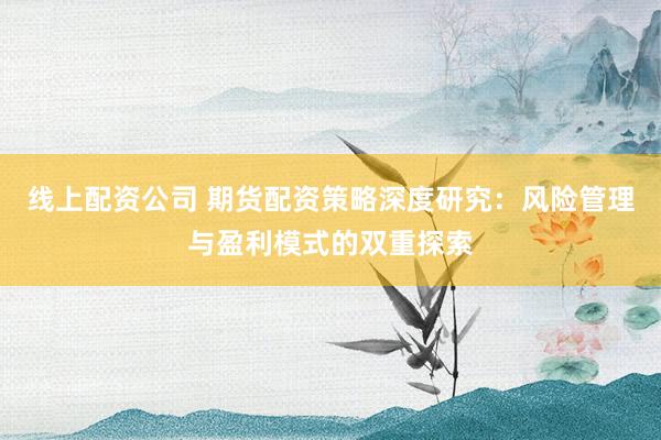 线上配资公司 期货配资策略深度研究：风险管理与盈利模式的双重探索