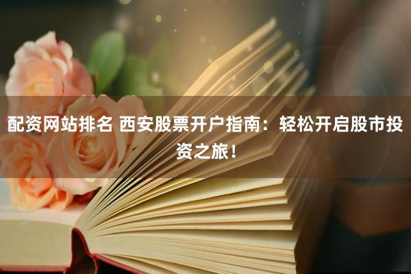 配资网站排名 西安股票开户指南：轻松开启股市投资之旅！