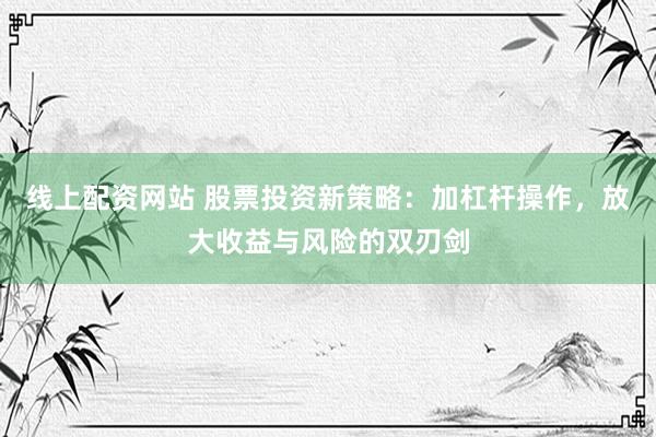 线上配资网站 股票投资新策略：加杠杆操作，放大收益与风险的双刃剑