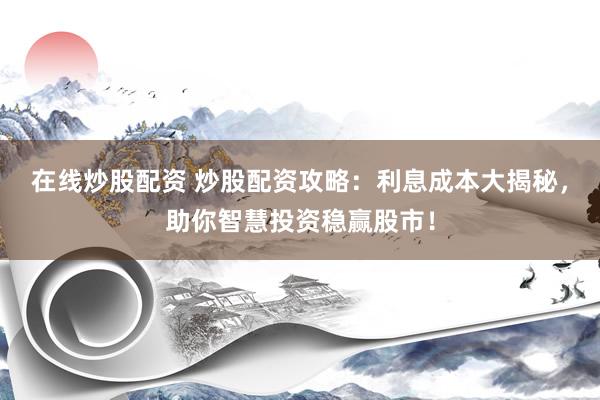 在线炒股配资 炒股配资攻略：利息成本大揭秘，助你智慧投资稳赢股市！