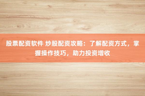股票配资软件 炒股配资攻略：了解配资方式，掌握操作技巧，助力投资增收