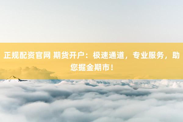 正规配资官网 期货开户：极速通道，专业服务，助您掘金期市！