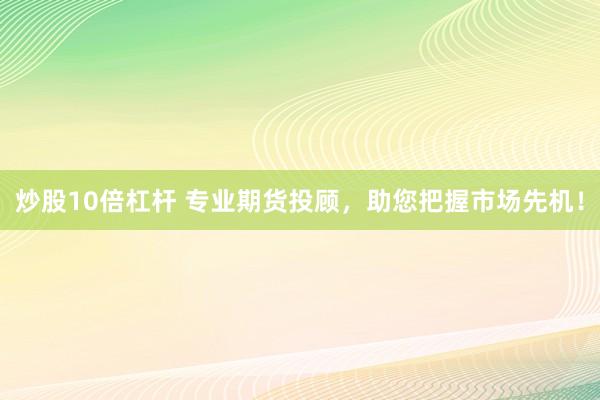 炒股10倍杠杆 专业期货投顾，助您把握市场先机！