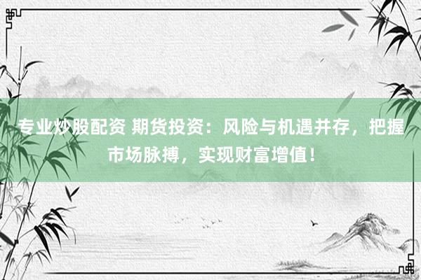 专业炒股配资 期货投资：风险与机遇并存，把握市场脉搏，实现财富增值！