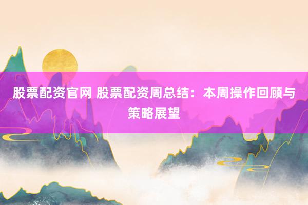 股票配资官网 股票配资周总结：本周操作回顾与策略展望