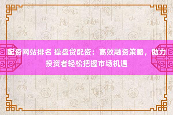 配资网站排名 操盘贷配资：高效融资策略，助力投资者轻松把握市场机遇