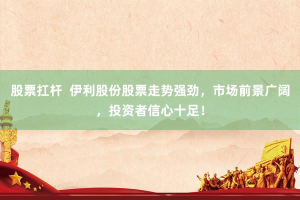 股票扛杆  伊利股份股票走势强劲，市场前景广阔，投资者信心十足！