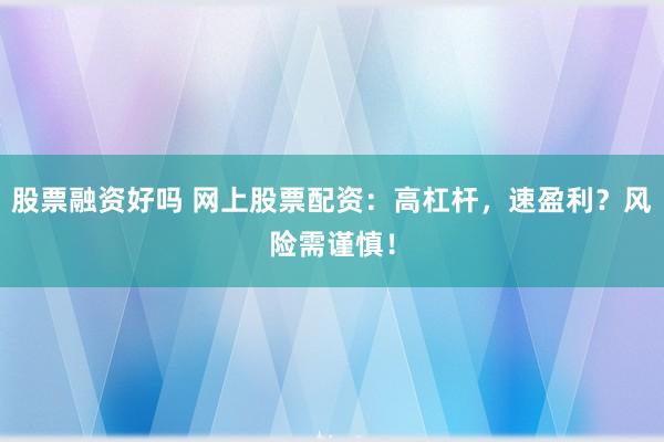 股票融资好吗 网上股票配资：高杠杆，速盈利？风险需谨慎！
