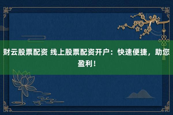 财云股票配资 线上股票配资开户：快速便捷，助您盈利！