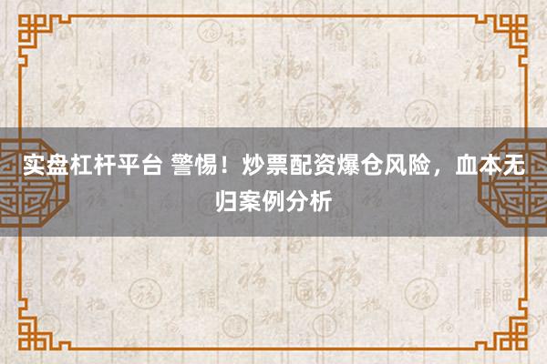 实盘杠杆平台 警惕！炒票配资爆仓风险，血本无归案例分析