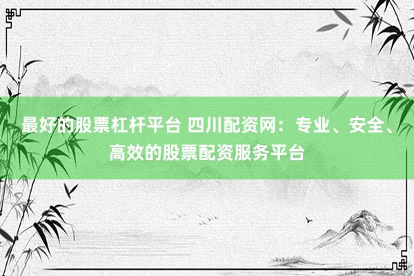 最好的股票杠杆平台 四川配资网：专业、安全、高效的股票配资服务平台