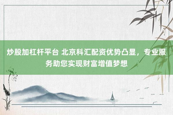 炒股加杠杆平台 北京科汇配资优势凸显，专业服务助您实现财富增值梦想