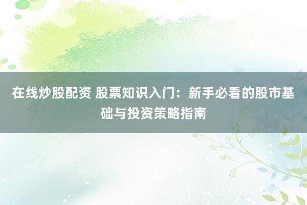在线炒股配资 股票知识入门：新手必看的股市基础与投资策略指南