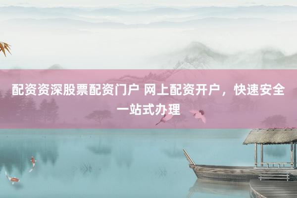 配资资深股票配资门户 网上配资开户，快速安全一站式办理