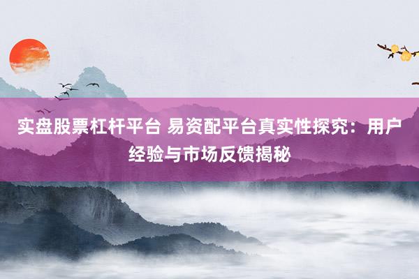 实盘股票杠杆平台 易资配平台真实性探究：用户经验与市场反馈揭秘