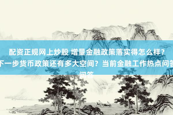 配资正规网上炒股 增量金融政策落实得怎么样？下一步货币政策还有多大空间？当前金融工作热点问答