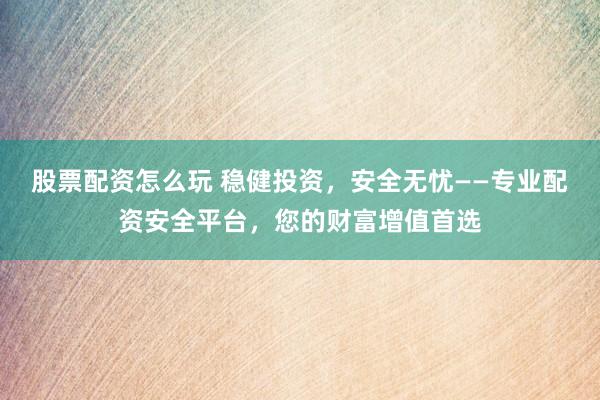 股票配资怎么玩 稳健投资，安全无忧——专业配资安全平台，您的财富增值首选
