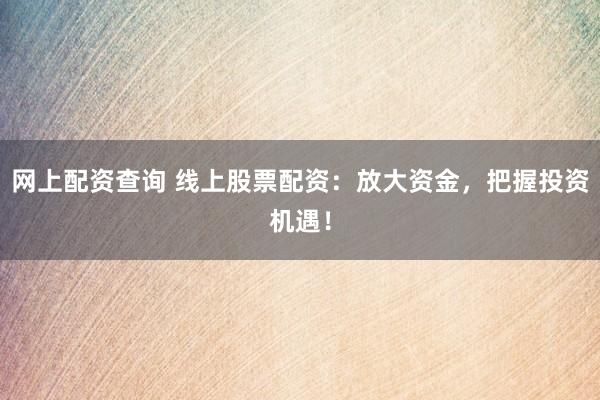 网上配资查询 线上股票配资：放大资金，把握投资机遇！