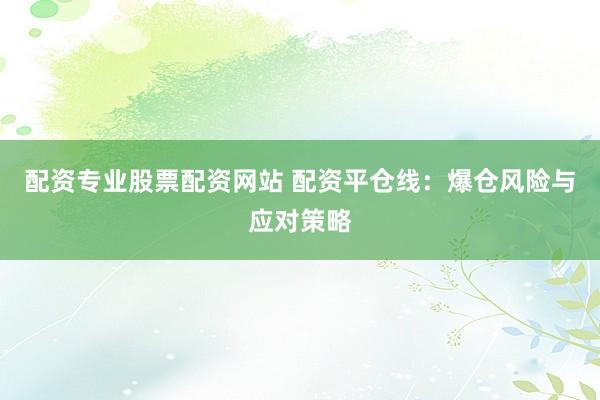 配资专业股票配资网站 配资平仓线：爆仓风险与应对策略
