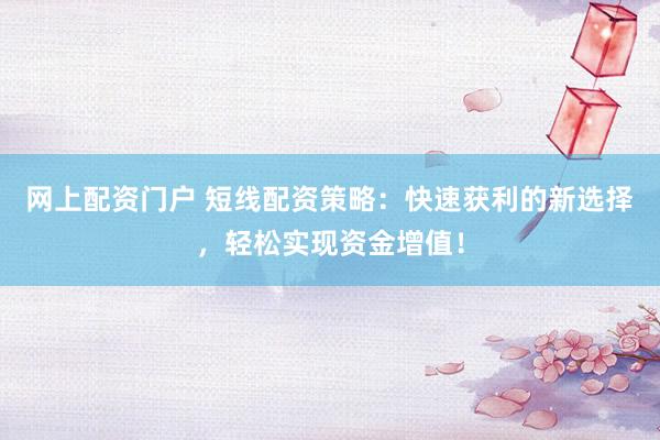 网上配资门户 短线配资策略：快速获利的新选择，轻松实现资金增值！