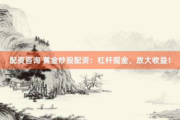 配资咨询 黄金炒股配资：杠杆掘金，放大收益！