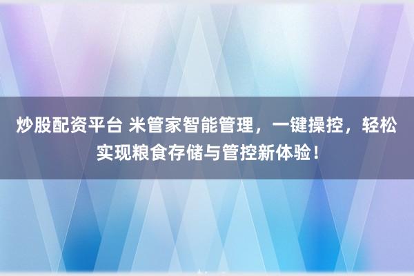 炒股配资平台 米管家智能管理，一键操控，轻松实现粮食存储与管控新体验！