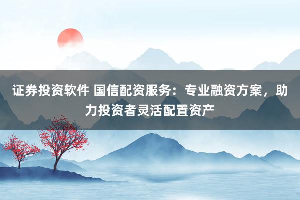 证券投资软件 国信配资服务：专业融资方案，助力投资者灵活配置资产