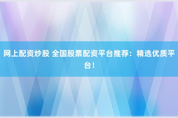 网上配资炒股 全国股票配资平台推荐：精选优质平台！
