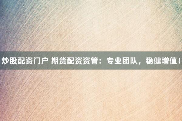 炒股配资门户 期货配资资管：专业团队，稳健增值！