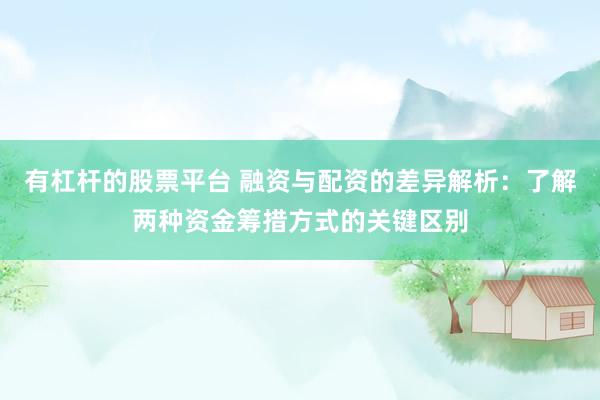 有杠杆的股票平台 融资与配资的差异解析：了解两种资金筹措方式的关键区别