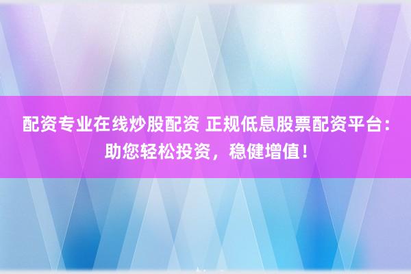 配资专业在线炒股配资 正规低息股票配资平台：助您轻松投资，稳健增值！