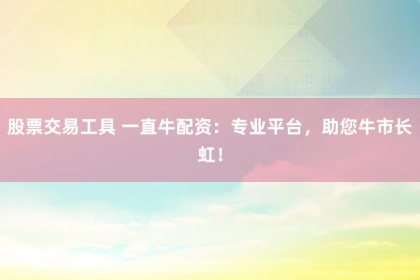 股票交易工具 一直牛配资：专业平台，助您牛市长虹！