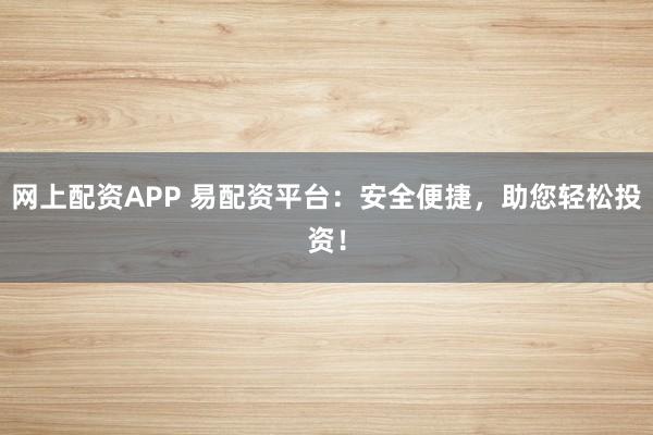 网上配资APP 易配资平台：安全便捷，助您轻松投资！