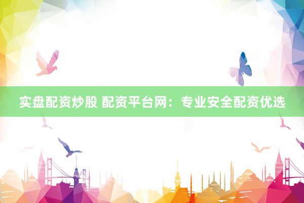 实盘配资炒股 配资平台网：专业安全配资优选
