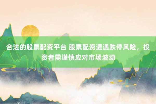 合法的股票配资平台 股票配资遭遇跌停风险，投资者需谨慎应对市场波动