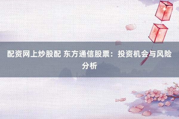 配资网上炒股配 东方通信股票：投资机会与风险分析