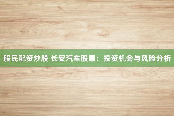 股民配资炒股 长安汽车股票：投资机会与风险分析