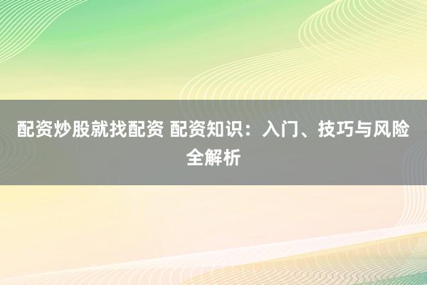 配资炒股就找配资 配资知识：入门、技巧与风险全解析