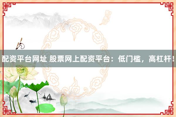 配资平台网址 股票网上配资平台：低门槛，高杠杆！