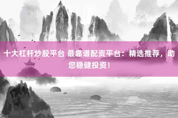 十大杠杆炒股平台 最靠谱配资平台：精选推荐，助您稳健投资！